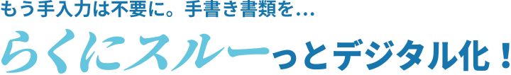 もう手入力は不要に。手書き書類を… らくにスルっとデジタル化