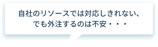 自社のリソースでは対応しきれない、でも外注するのは不安・・・