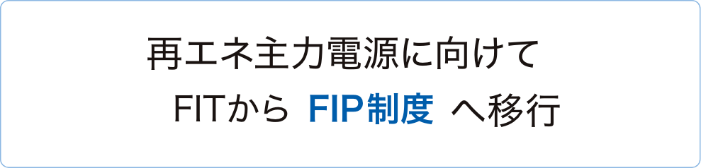 再エネ主力電源に向けてFITからFIP制度へ移行