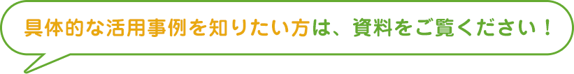 も具体的な活用事例を知りたい方は、資料をご覧ください！