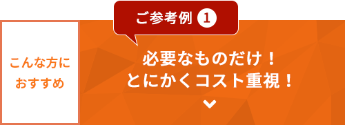 ご参考例1　必要なものだけ！とにかくコスト重視！