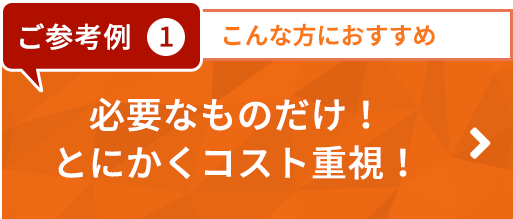 ご参考例1　必要なものだけ！とにかくコスト重視！