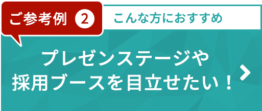 ご参考例2　プレゼンステージや採用ブースを目立せたい！